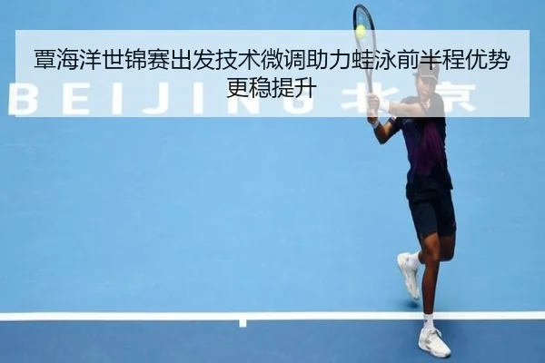 覃海洋世锦赛出发技术微调助力蛙泳前半程优势更稳提升