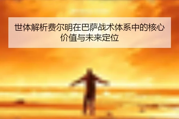 世体解析费尔明在巴萨战术体系中的核心价值与未来定位