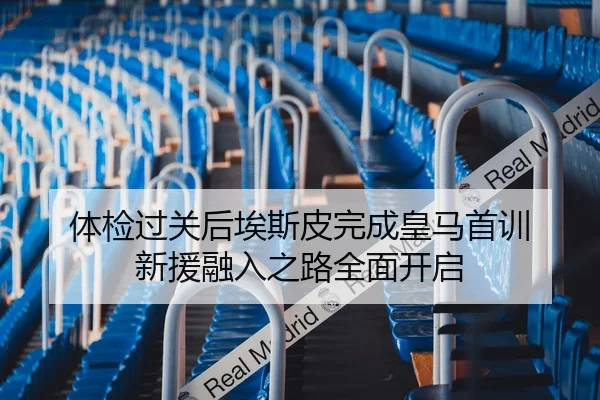 体检过关后埃斯皮完成皇马首训 新援融入之路全面开启